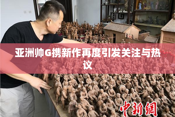 亚洲帅G携新作再度引发关注与热议