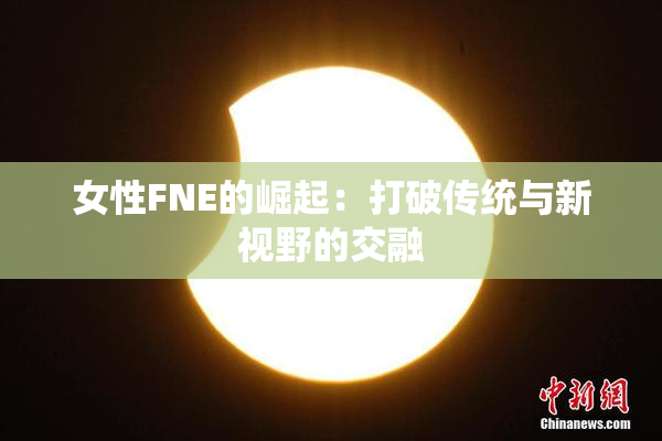 女性FNE的崛起：打破传统与新视野的交融