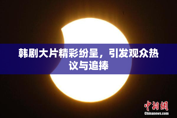 韩剧大片精彩纷呈，引发观众热议与追捧