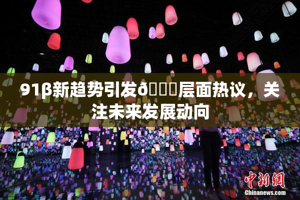 91β新趋势引发🔞层面热议，关注未来发展动向