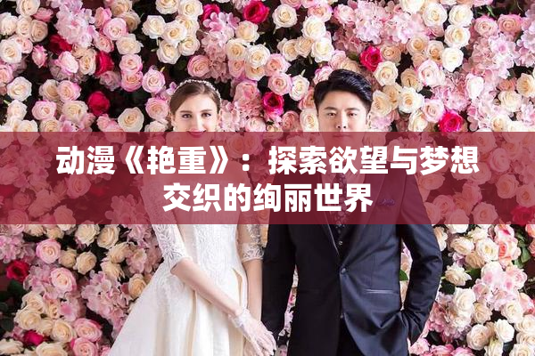 动漫《艳重》：探索欲望与梦想交织的绚丽世界