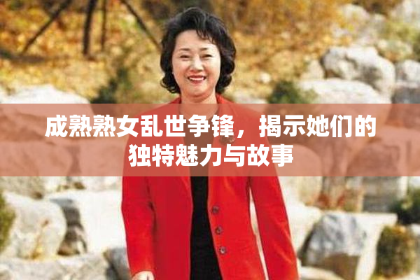 成熟熟女乱世争锋，揭示她们的独特魅力与故事