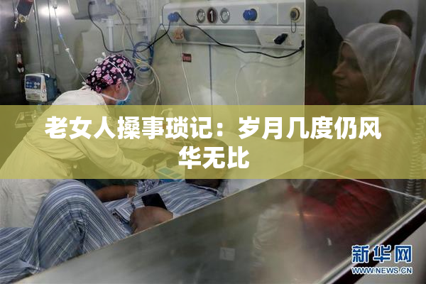 老女人搡事琐记：岁月几度仍风华无比