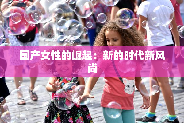 国产女性的崛起：新的时代新风尚