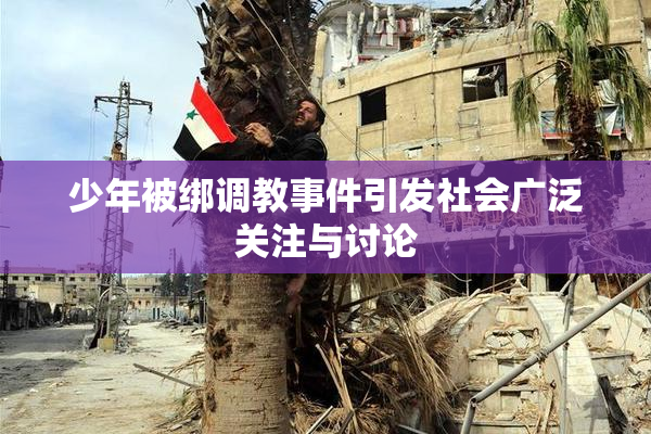 少年被绑调教事件引发社会广泛关注与讨论