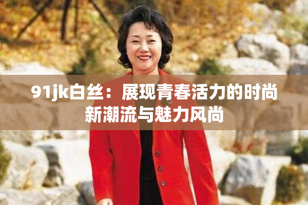 91jk白丝：展现青春活力的时尚新潮流与魅力风尚