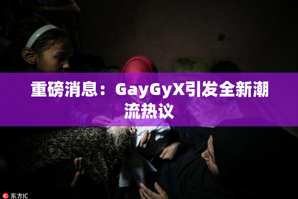 重磅消息：GayGyX引发全新潮流热议