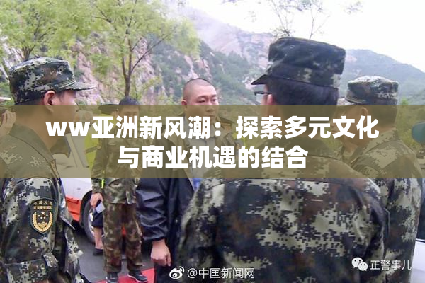 ww亚洲新风潮：探索多元文化与商业机遇的结合