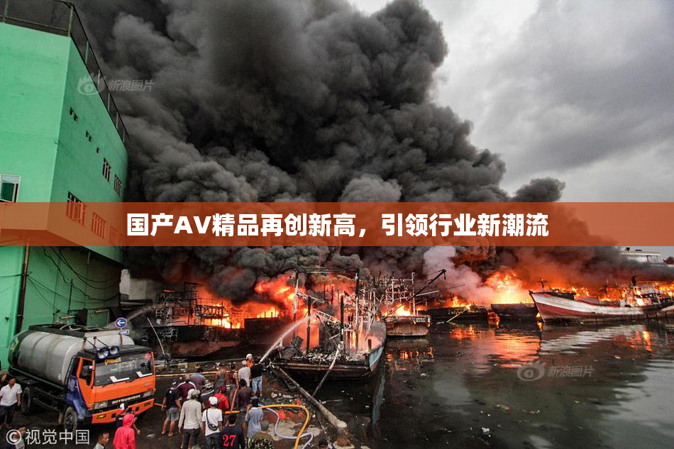国产AV精品再创新高，引领行业新潮流