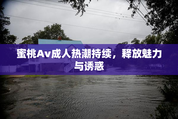 蜜桃Av成人热潮持续，释放魅力与诱惑