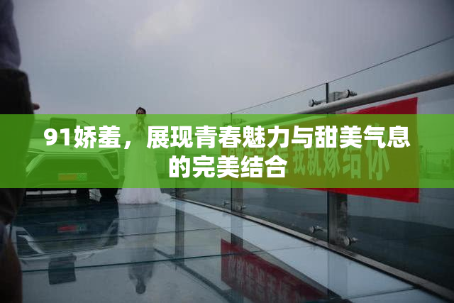 91娇羞，展现青春魅力与甜美气息的完美结合