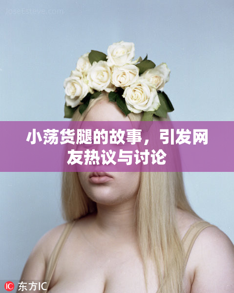 小荡货腿的故事，引发网友热议与讨论