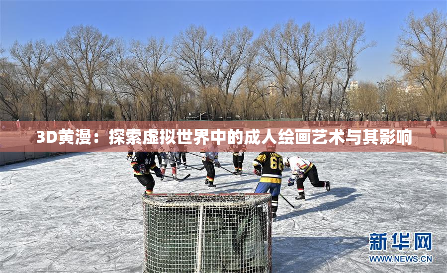 3D黄漫：探索虚拟世界中的成人绘画艺术与其影响