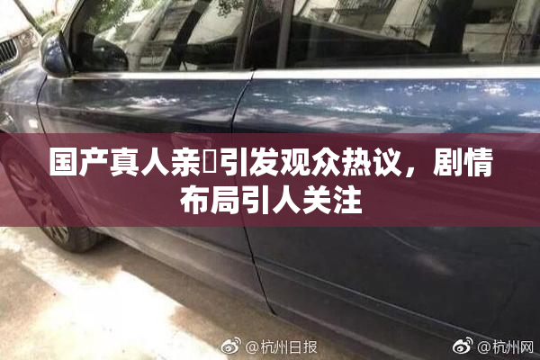 国产真人亲妺引发观众热议，剧情布局引人关注