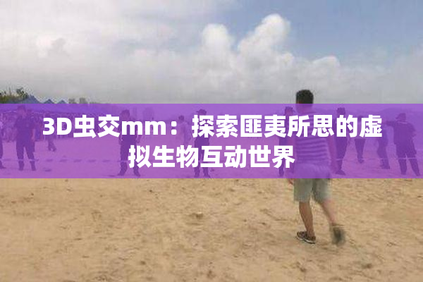 3D虫交mm：探索匪夷所思的虚拟生物互动世界