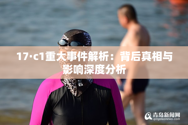 17·c1重大事件解析：背后真相与影响深度分析