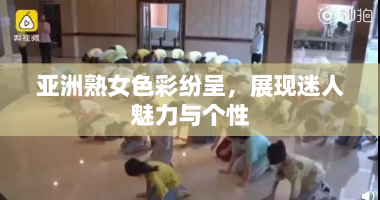 亚洲熟女色彩纷呈，展现迷人魅力与个性
