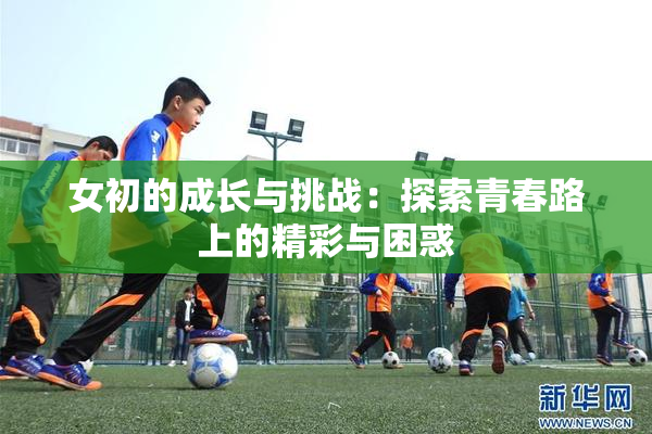 女初的成长与挑战：探索青春路上的精彩与困惑