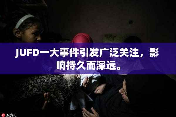 JUFD一大事件引发广泛关注，影响持久而深远。