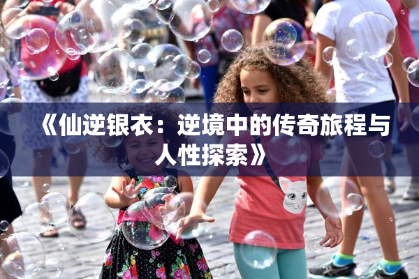 《仙逆银衣：逆境中的传奇旅程与人性探索》