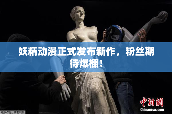 妖精动漫正式发布新作，粉丝期待爆棚！