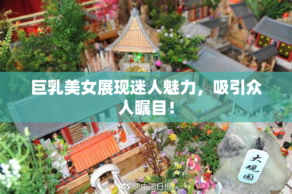 巨乳美女展现迷人魅力，吸引众人瞩目！