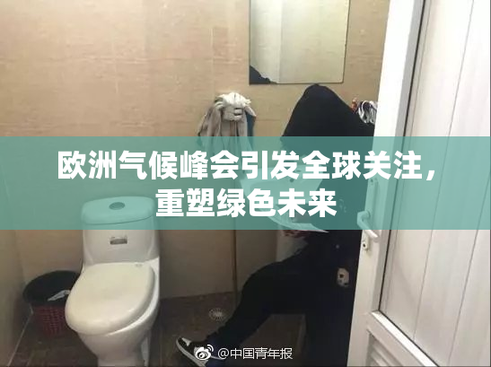 欧洲气候峰会引发全球关注，重塑绿色未来