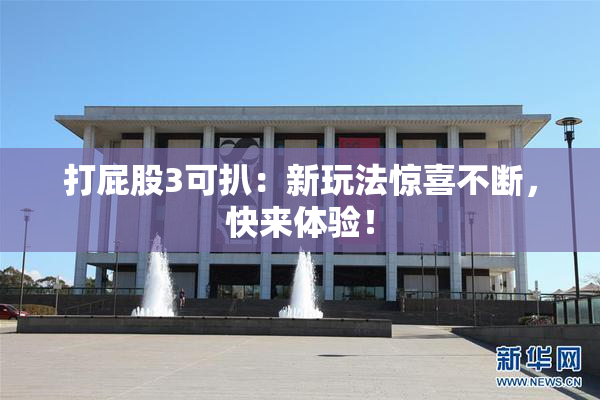 打屁股3可扒：新玩法惊喜不断，快来体验！