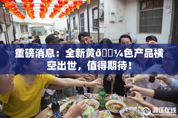 重磅消息：全新黄🌼色产品横空出世，值得期待！