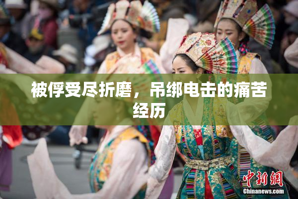 被俘受尽折磨，吊绑电击的痛苦经历