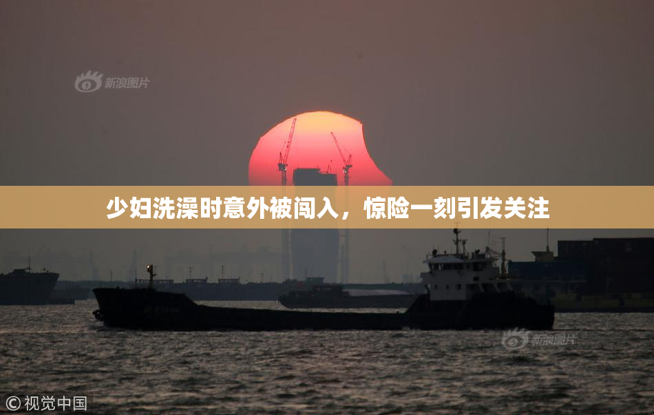 少妇洗澡时意外被闯入，惊险一刻引发关注