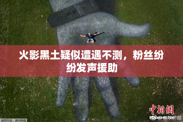 火影黑土疑似遭遇不测，粉丝纷纷发声援助