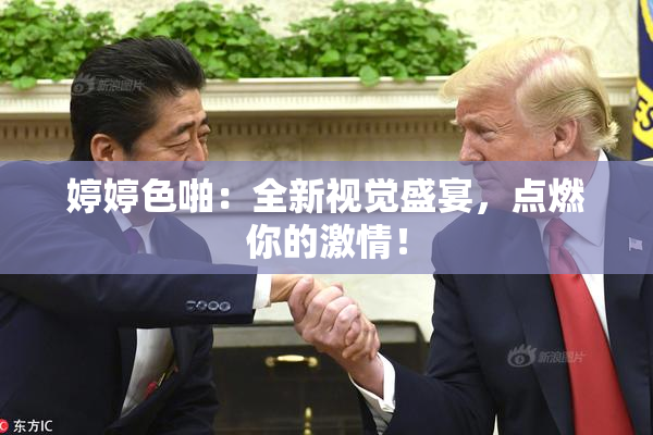 婷婷色啪：全新视觉盛宴，点燃你的激情！