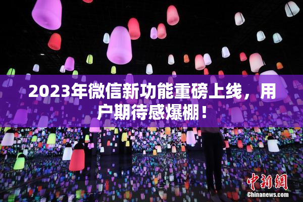 2023年微信新功能重磅上线，用户期待感爆棚！