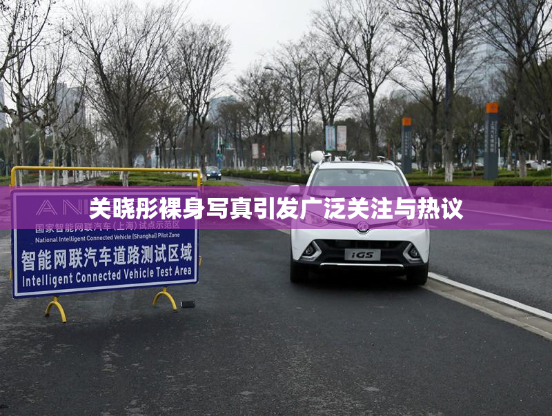 关晓彤裸身写真引发广泛关注与热议