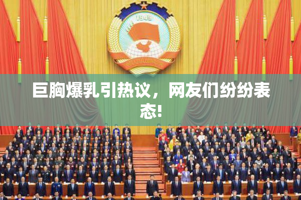 巨胸爆乳引热议，网友们纷纷表态!
