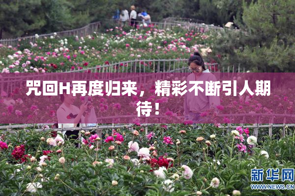 咒回H再度归来，精彩不断引人期待！