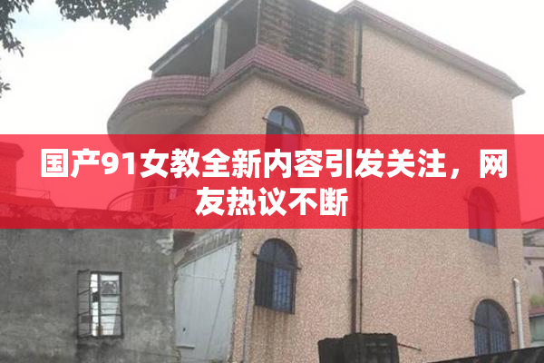 国产91女教全新内容引发关注，网友热议不断