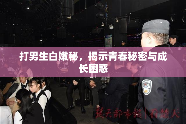 打男生白嫩秘，揭示青春秘密与成长困惑