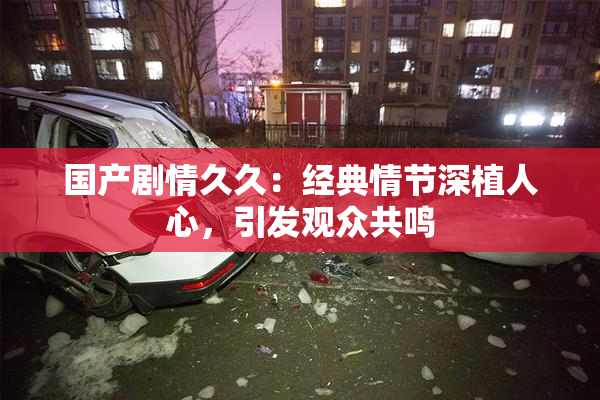 国产剧情久久：经典情节深植人心，引发观众共鸣