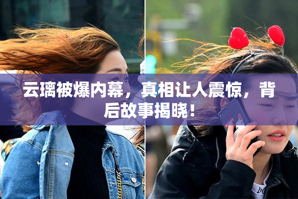 云璃被爆内幕，真相让人震惊，背后故事揭晓！