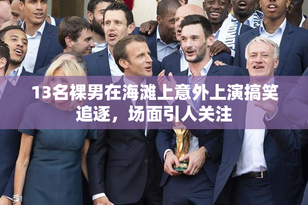 13名裸男在海滩上意外上演搞笑追逐，场面引人关注