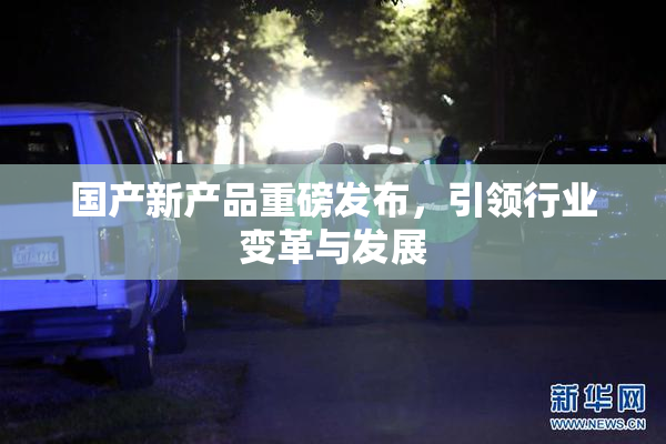 国产新产品重磅发布，引领行业变革与发展