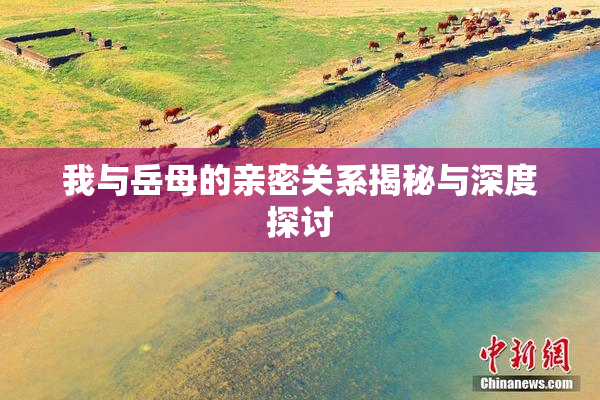 我与岳母的亲密关系揭秘与深度探讨