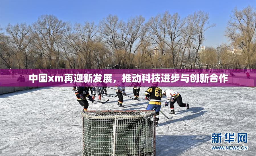 中国xm再迎新发展，推动科技进步与创新合作