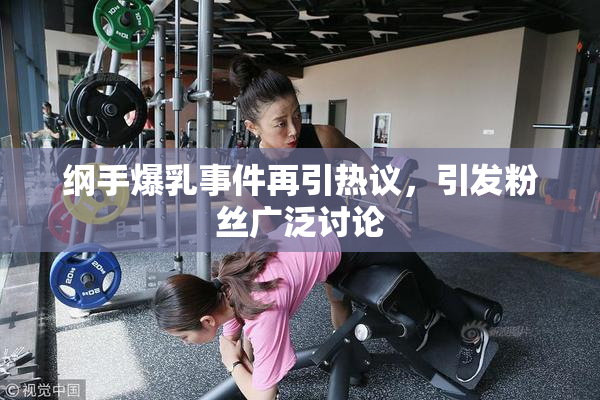 纲手爆乳事件再引热议，引发粉丝广泛讨论