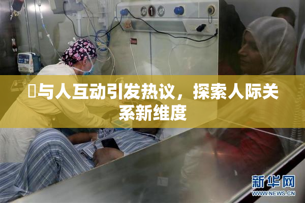 嘼与人互动引发热议，探索人际关系新维度