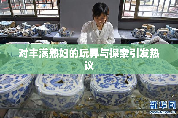 对丰满熟妇的玩弄与探索引发热议