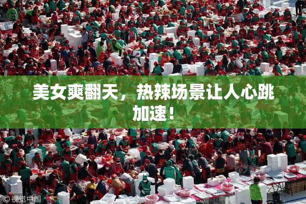美女爽翻天，热辣场景让人心跳加速！