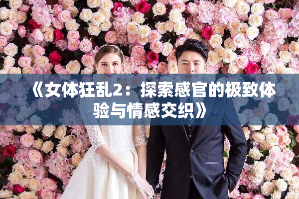 《女体狂乱2：探索感官的极致体验与情感交织》